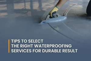 Tips to Select the Right Waterproofing Services for Durable Results